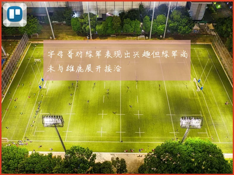 字母哥对绿军表现出兴趣但绿军尚未与雄鹿展开接洽