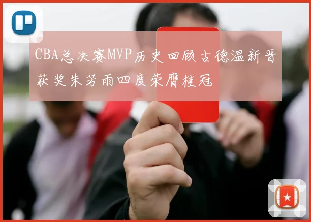 CBA总决赛MVP历史回顾古德温新晋获奖朱芳雨四度荣膺桂冠