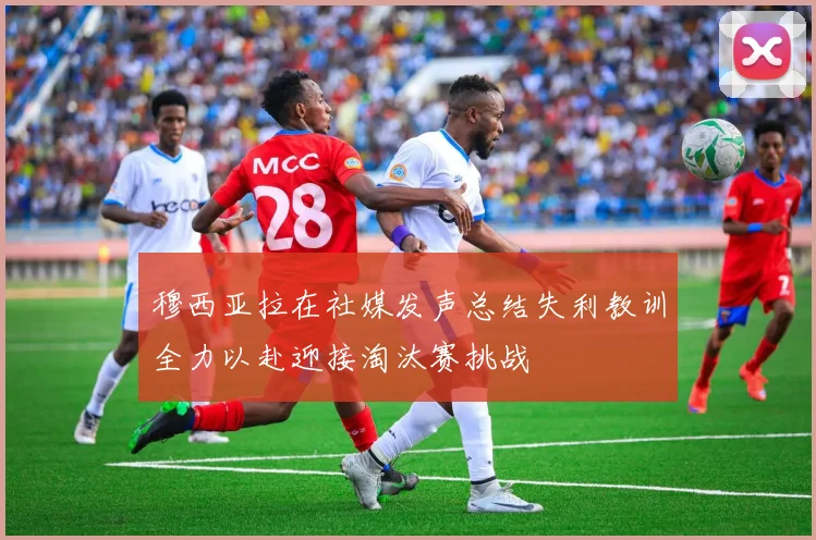 穆西亚拉在社媒发声总结失利教训全力以赴迎接淘汰赛挑战