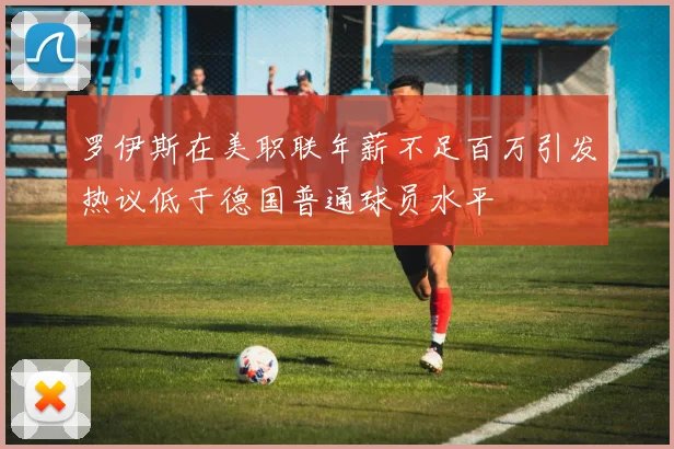 罗伊斯在美职联年薪不足百万引发热议低于德国普通球员水平