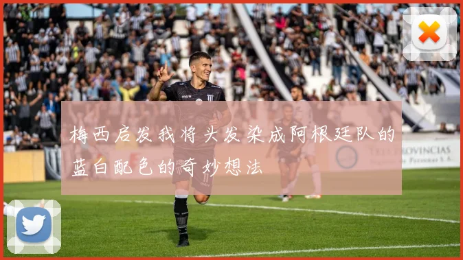 梅西启发我将头发染成阿根廷队的蓝白配色的奇妙想法