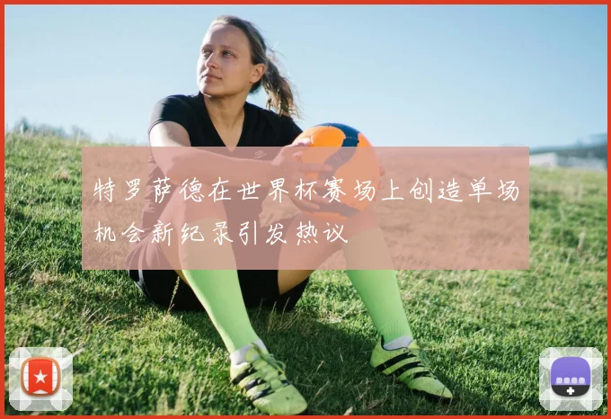 特罗萨德在世界杯赛场上创造单场机会新纪录引发热议