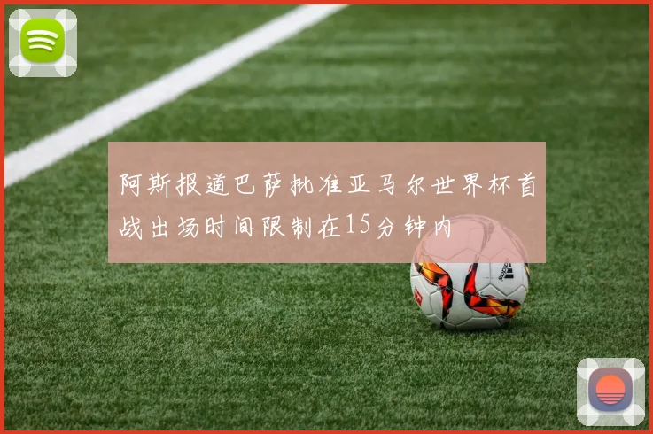 阿斯报道巴萨批准亚马尔世界杯首战出场时间限制在15分钟内