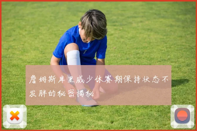 詹姆斯库里威少休赛期保持状态不发胖的秘密揭秘