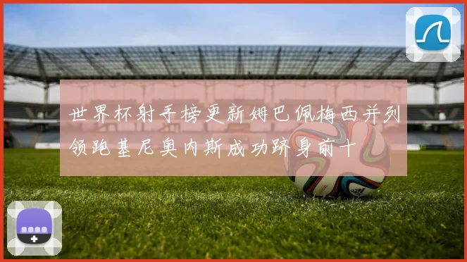 世界杯射手榜更新姆巴佩梅西并列领跑基尼奥内斯成功跻身前十