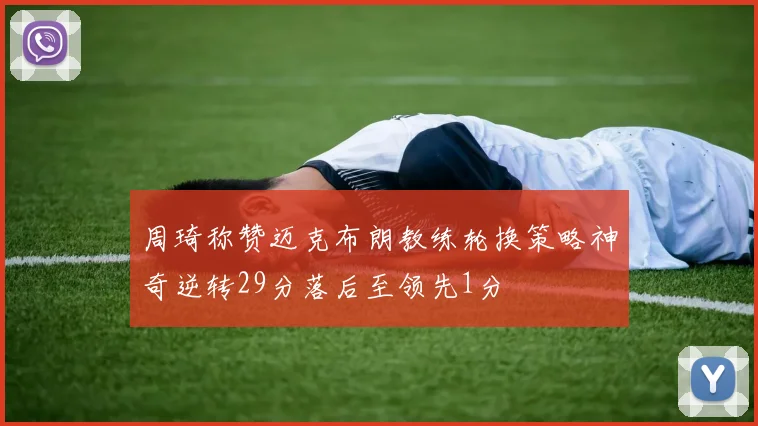 周琦称赞迈克布朗教练轮换策略神奇逆转29分落后至领先1分