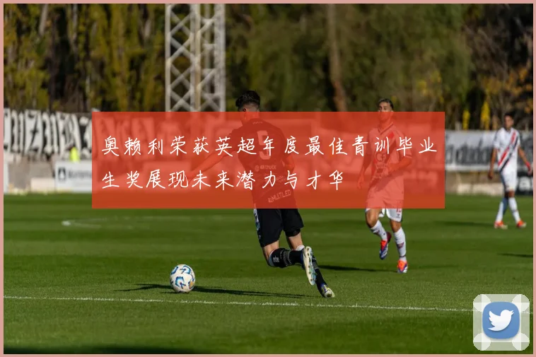 奥赖利荣获英超年度最佳青训毕业生奖展现未来潜力与才华