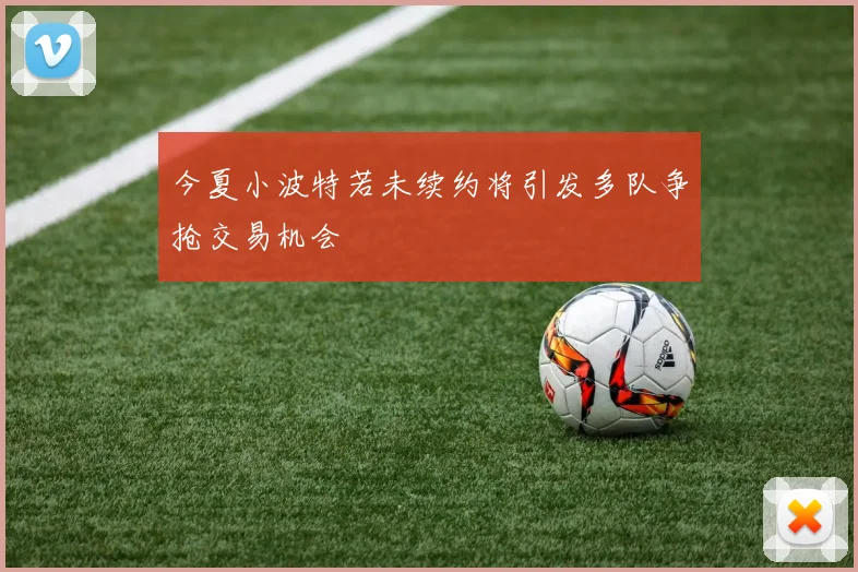 今夏小波特若未续约将引发多队争抢交易机会