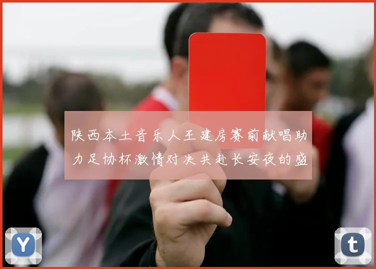 陕西本土音乐人王建房赛前献唱助力足协杯激情对决共赴长安夜的盛宴