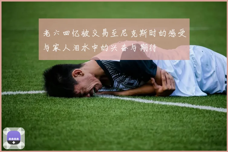 老六回忆被交易至尼克斯时的感受与家人泪水中的兴奋与期待
