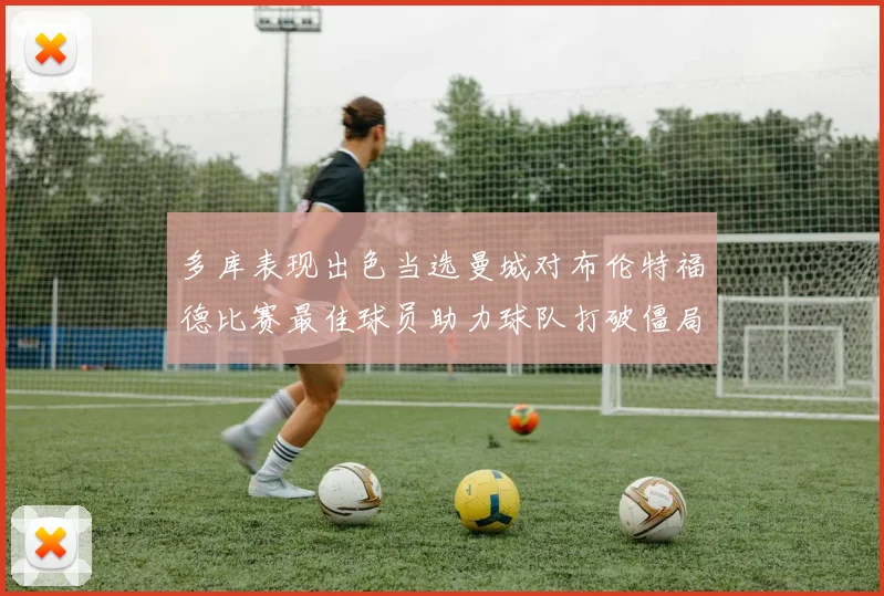 多库表现出色当选曼城对布伦特福德比赛最佳球员助力球队打破僵局
