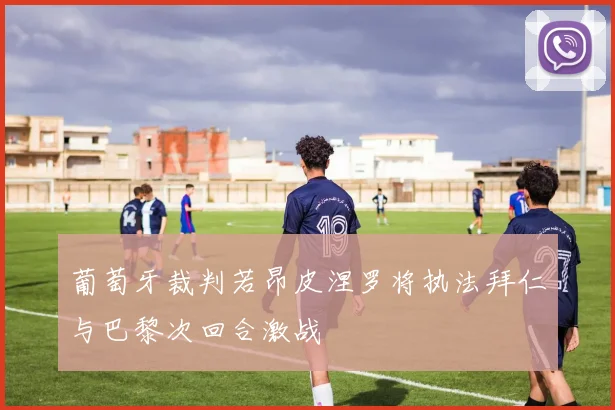 葡萄牙裁判若昂皮涅罗将执法拜仁与巴黎次回合激战