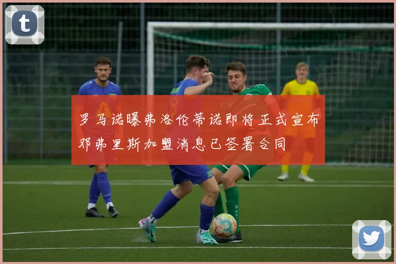 罗马诺曝弗洛伦蒂诺即将正式宣布邓弗里斯加盟消息已签署合同