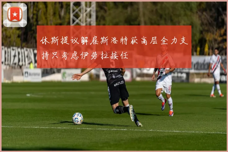 休斯提议解雇斯洛特获高层全力支持只考虑伊劳拉接任
