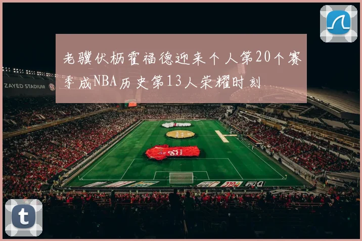 老骥伏枥霍福德迎来个人第20个赛季成NBA历史第13人荣耀时刻