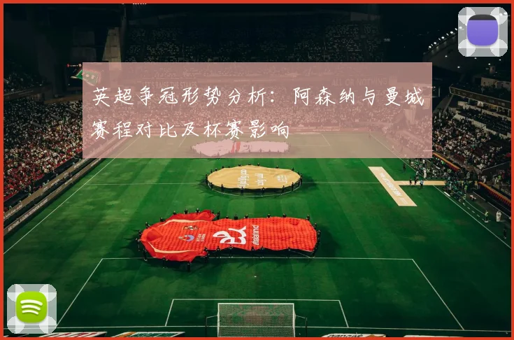 英超争冠形势分析：阿森纳与曼城赛程对比及杯赛影响