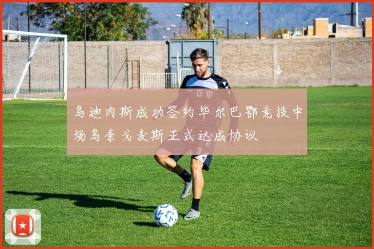 乌迪内斯成功签约毕尔巴鄂竞技中场乌奈戈麦斯正式达成协议