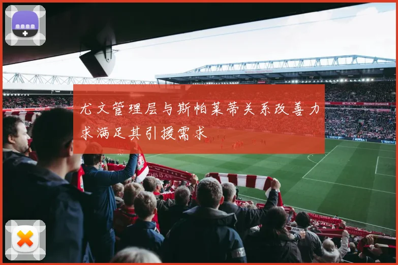 尤文管理层与斯帕莱蒂关系改善力求满足其引援需求
